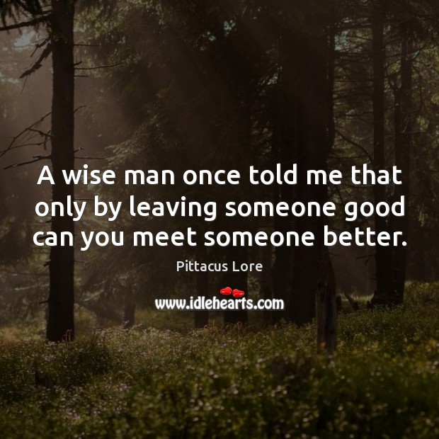 A wise man once told me that only by leaving someone good can you meet someone better. Pittacus Lore Picture Quote