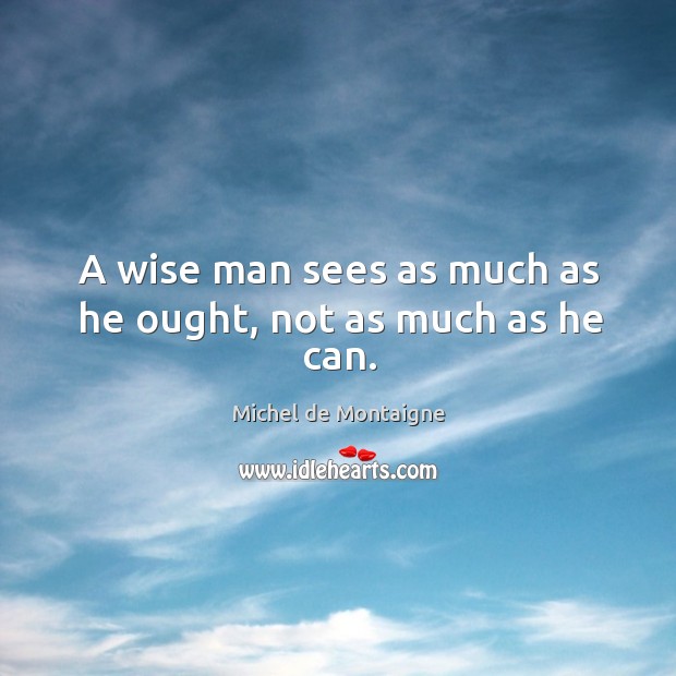 A wise man sees as much as he ought, not as much as he can. Michel de Montaigne Picture Quote