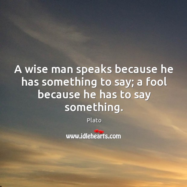 A wise man speaks because he has something to say; a fool because he has to say something. Plato Picture Quote