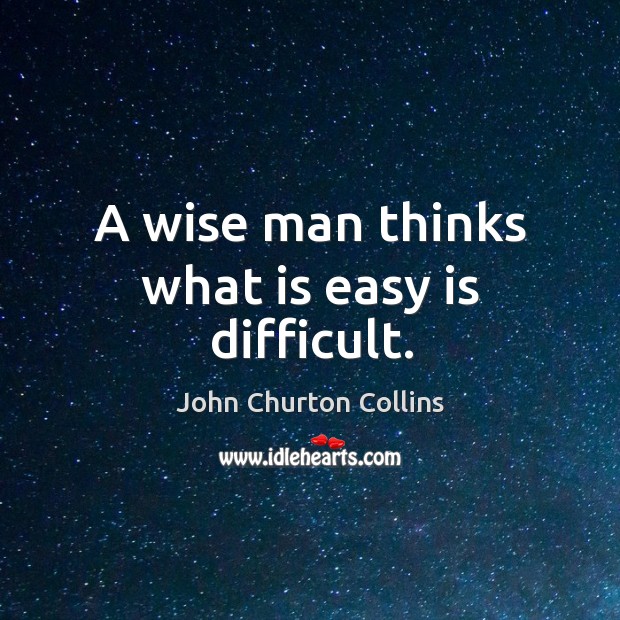 A wise man thinks what is easy is difficult. John Churton Collins Picture Quote