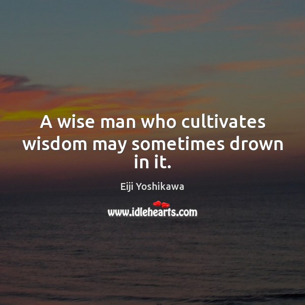 A wise man who cultivates wisdom may sometimes drown in it. Eiji Yoshikawa Picture Quote