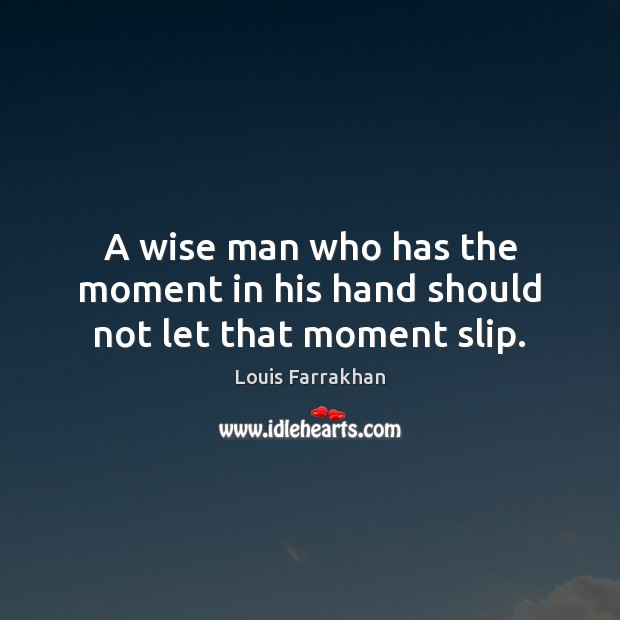 A wise man who has the moment in his hand should not let that moment slip. Louis Farrakhan Picture Quote