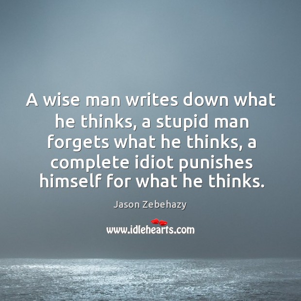 A wise man writes down what he thinks, a stupid man forgets what he thinks Jason Zebehazy Picture Quote
