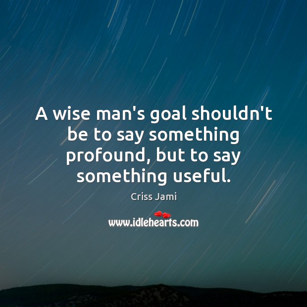 A wise man’s goal shouldn’t be to say something profound, but to say something useful. Criss Jami Picture Quote