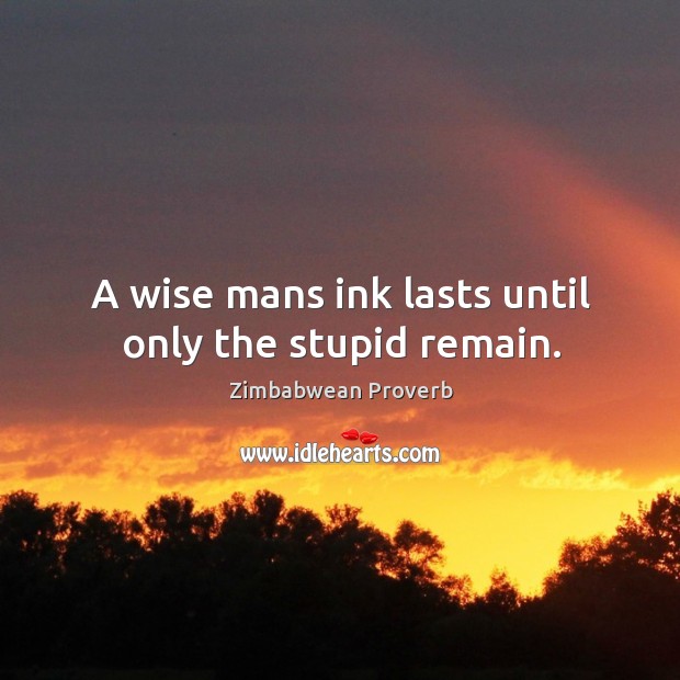 A wise mans ink lasts until only the stupid remain. Zimbabwean Proverbs Image