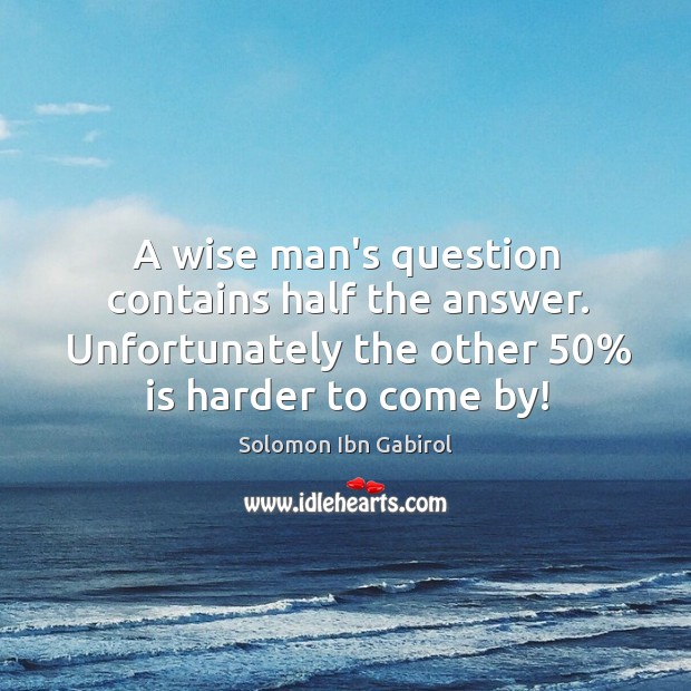 A wise man’s question contains half the answer. Unfortunately the other 50% is Solomon Ibn Gabirol Picture Quote