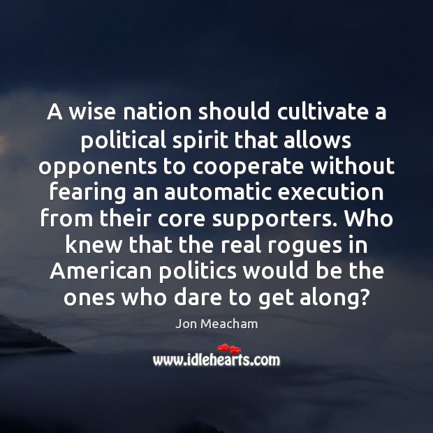 A wise nation should cultivate a political spirit that allows opponents to Jon Meacham Picture Quote