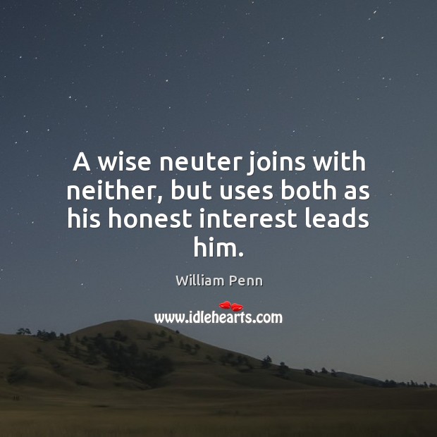 A wise neuter joins with neither, but uses both as his honest interest leads him. William Penn Picture Quote