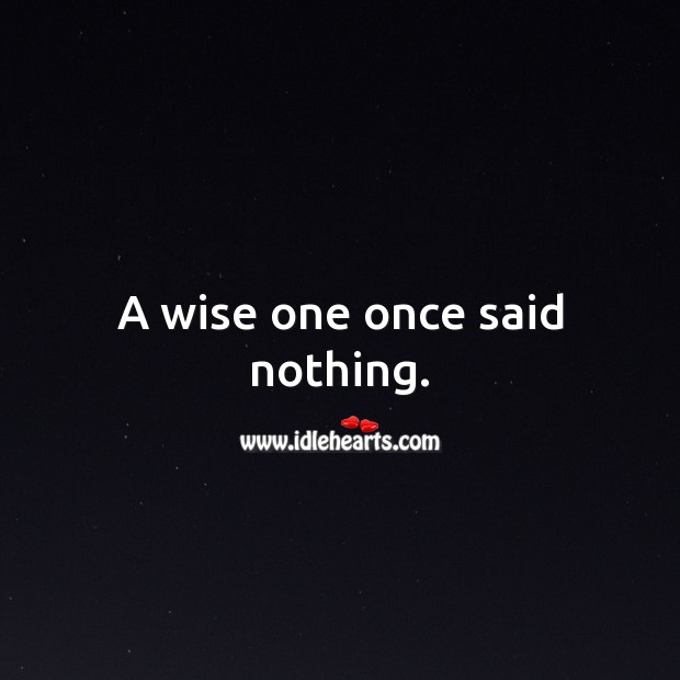 A wise one once said nothing. 