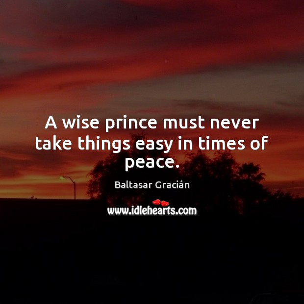 A wise prince must never take things easy in times of peace. Baltasar Gracián Picture Quote