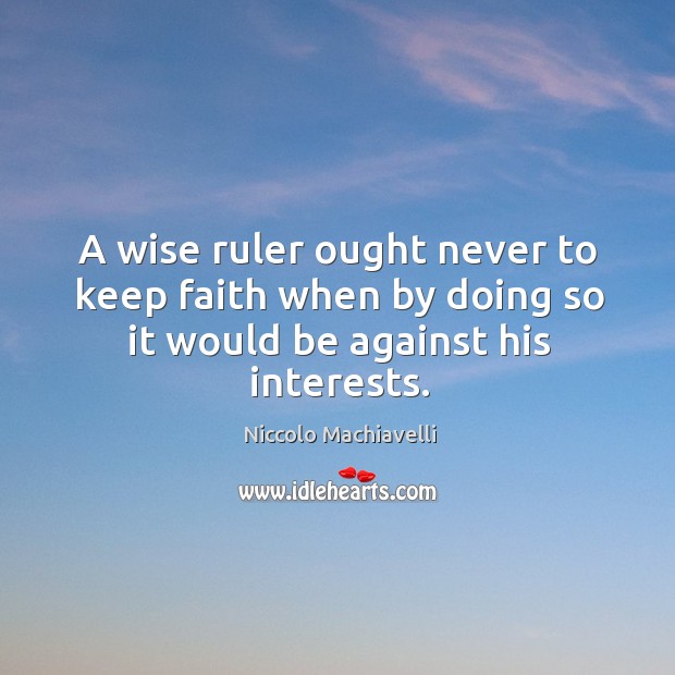 A wise ruler ought never to keep faith when by doing so it would be against his interests. Image
