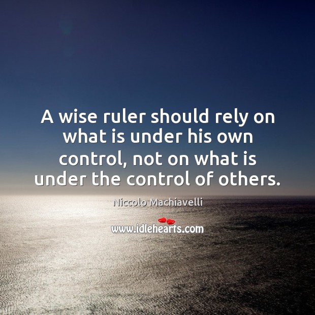 A wise ruler should rely on what is under his own control, Niccolo Machiavelli Picture Quote