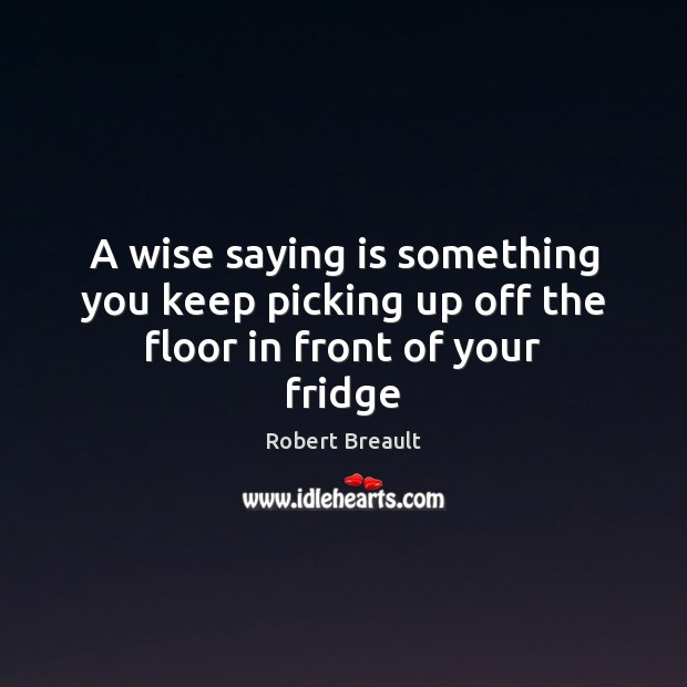 A wise saying is something you keep picking up off the floor in front of your fridge Robert Breault Picture Quote