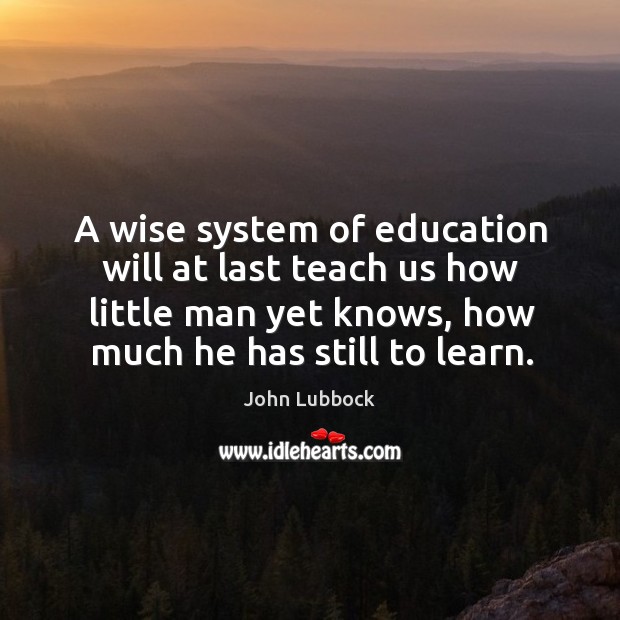 A wise system of education will at last teach us how little man yet knows, how much he has still to learn. Image