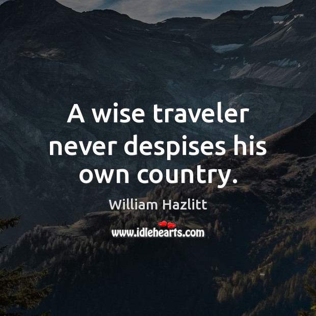 A wise traveler never despises his own country. William Hazlitt Picture Quote