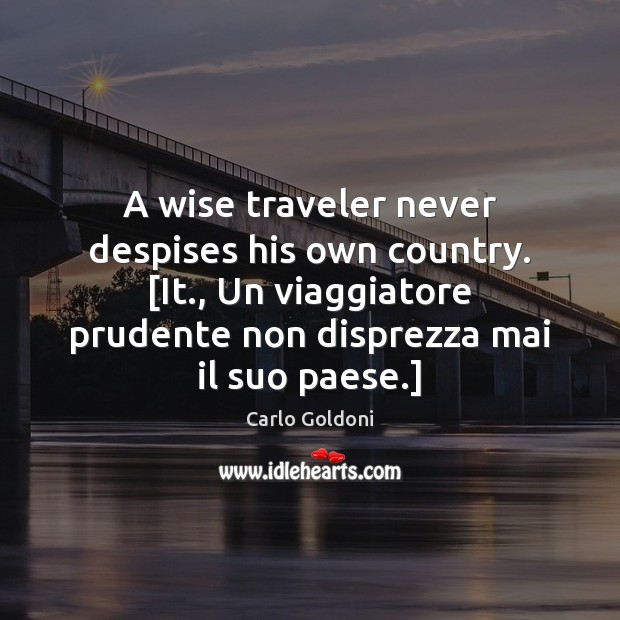 A wise traveler never despises his own country. [It., Un viaggiatore prudente Carlo Goldoni Picture Quote