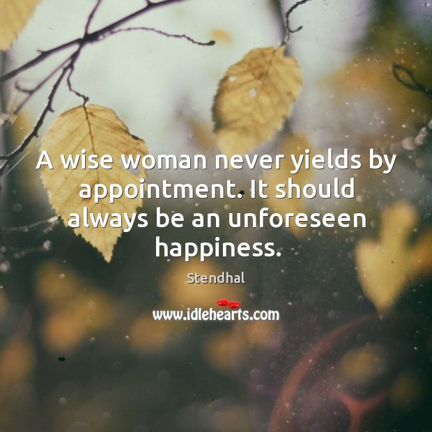A wise woman never yields by appointment. It should always be an unforeseen happiness. Stendhal Picture Quote