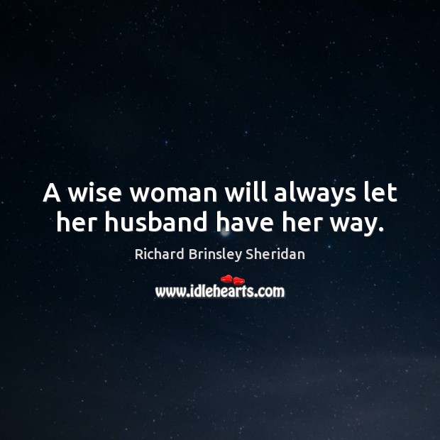 A wise woman will always let her husband have her way. Richard Brinsley Sheridan Picture Quote