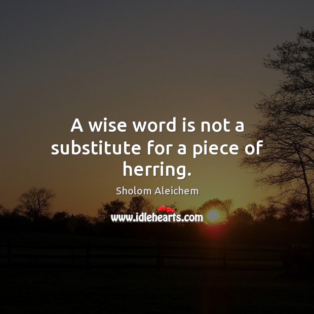 A wise word is not a substitute for a piece of herring. Sholom Aleichem Picture Quote