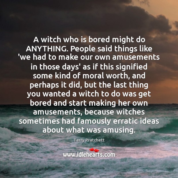 A witch who is bored might do ANYTHING. People said things like Terry Pratchett Picture Quote