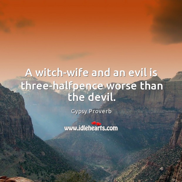 A witch-wife and an evil is three-halfpence worse than the devil. Gypsy Proverbs Image