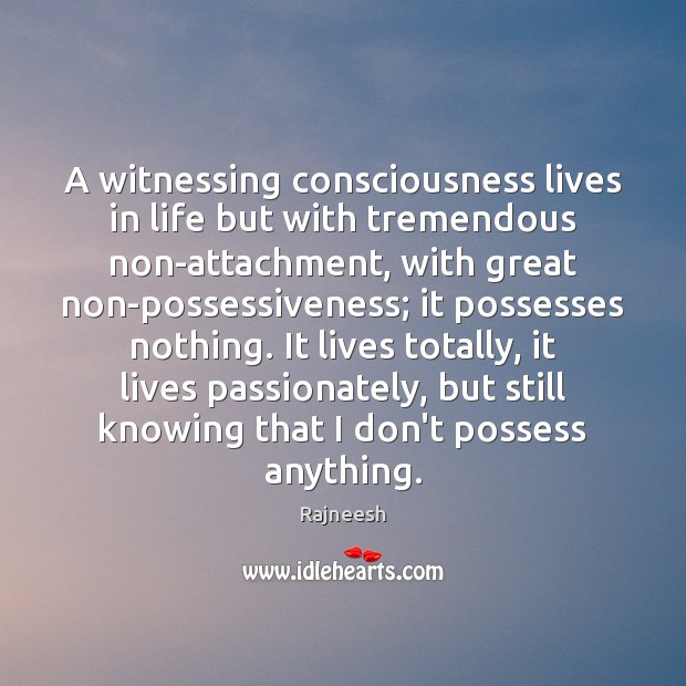 A witnessing consciousness lives in life but with tremendous non-attachment, with great 