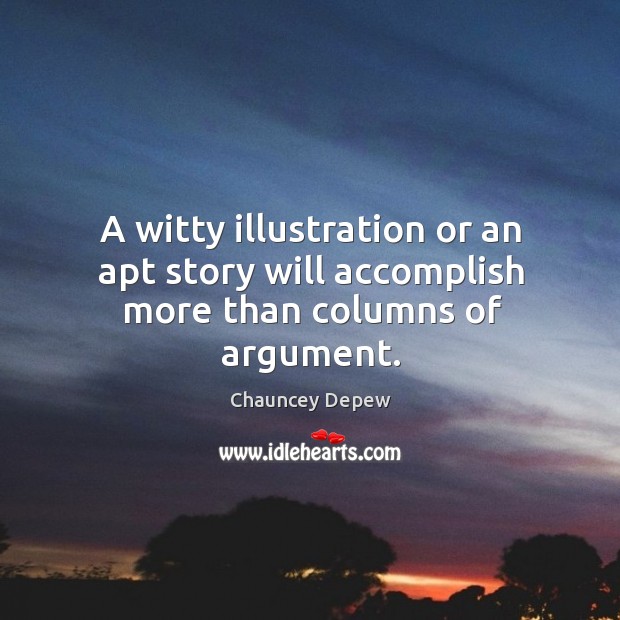 A witty illustration or an apt story will accomplish more than columns of argument. Chauncey Depew Picture Quote