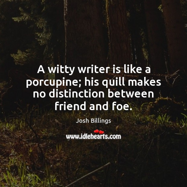A witty writer is like a porcupine; his quill makes no distinction between friend and foe. Josh Billings Picture Quote