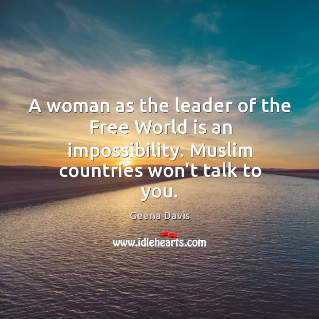 A woman as the leader of the free world is an impossibility. Muslim countries won’t talk to you. Geena Davis Picture Quote