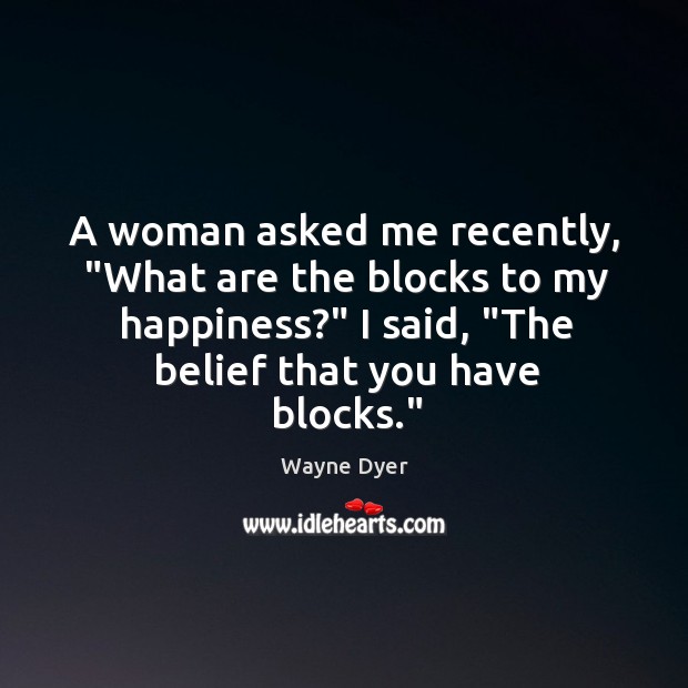 A woman asked me recently, “What are the blocks to my happiness?” Wayne Dyer Picture Quote
