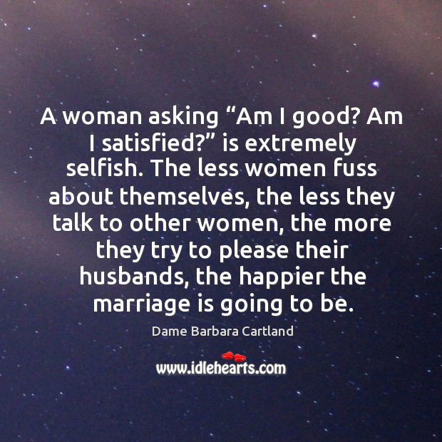 A woman asking “am I good? am I satisfied?” is extremely selfish. Dame Barbara Cartland Picture Quote