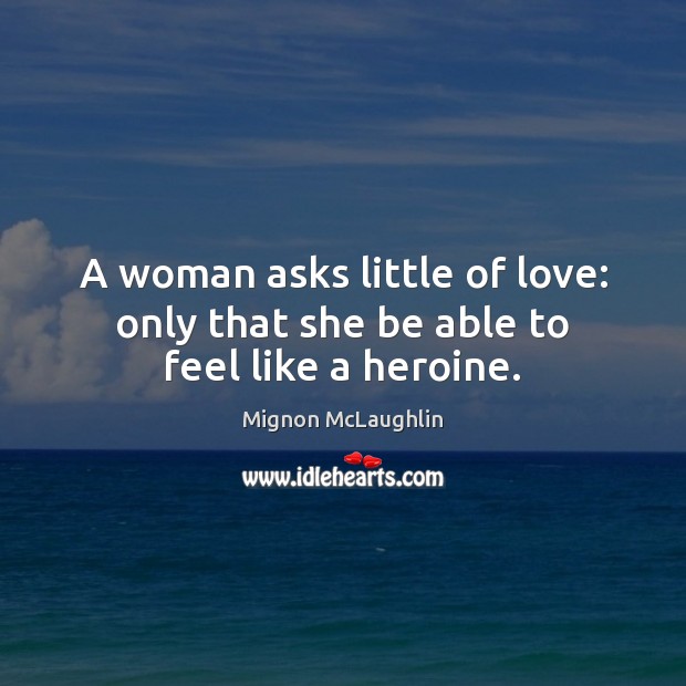 A woman asks little of love: only that she be able to feel like a heroine. Mignon McLaughlin Picture Quote