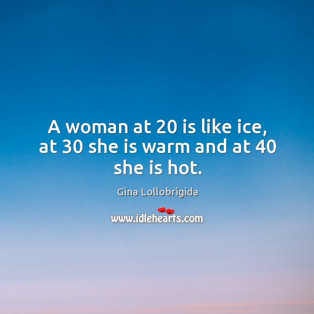 A woman at 20 is like ice, at 30 she is warm and at 40 she is hot. Image