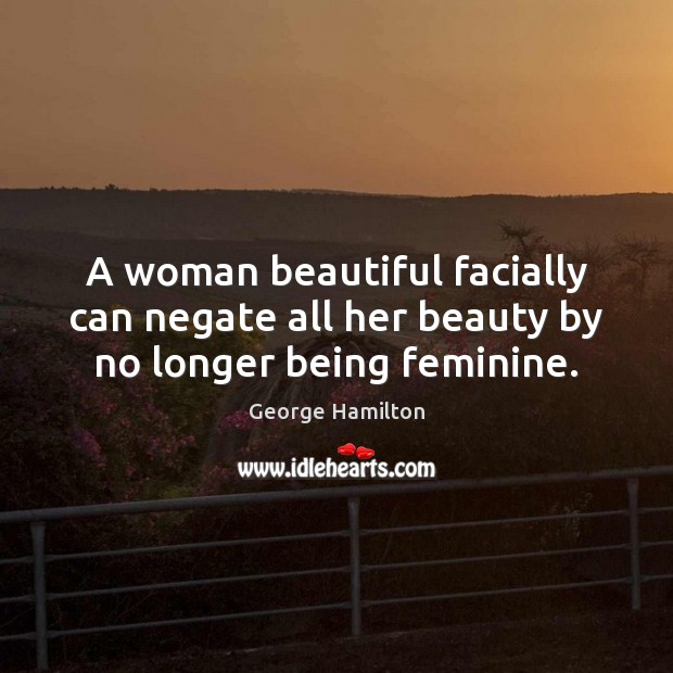 A woman beautiful facially can negate all her beauty by no longer being feminine. Image