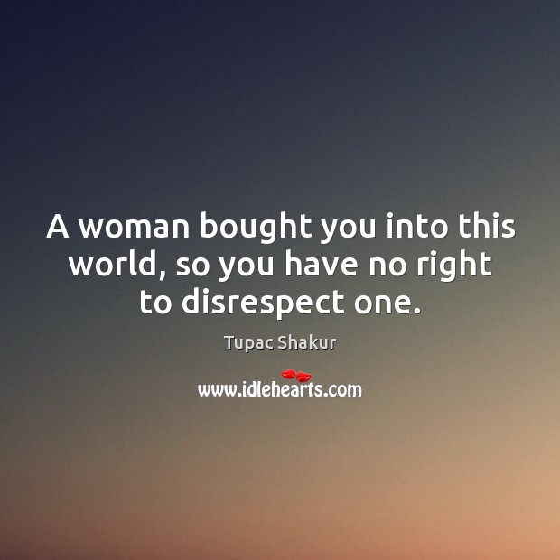 A woman bought you into this world, so you have no right to disrespect one. Tupac Shakur Picture Quote