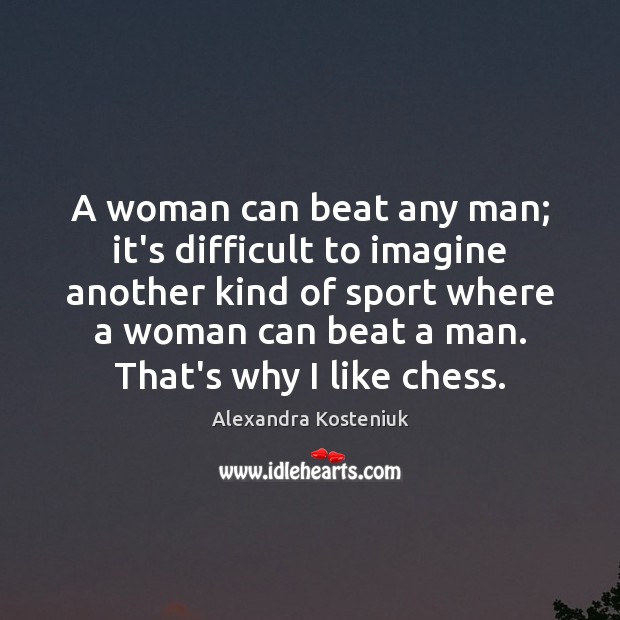 A woman can beat any man; it’s difficult to imagine another kind Alexandra Kosteniuk Picture Quote