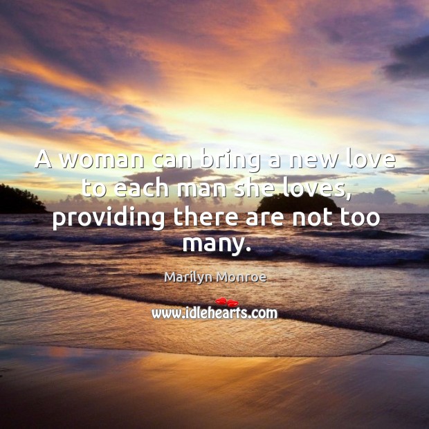 A woman can bring a new love to each man she loves, providing there are not too many. Marilyn Monroe Picture Quote