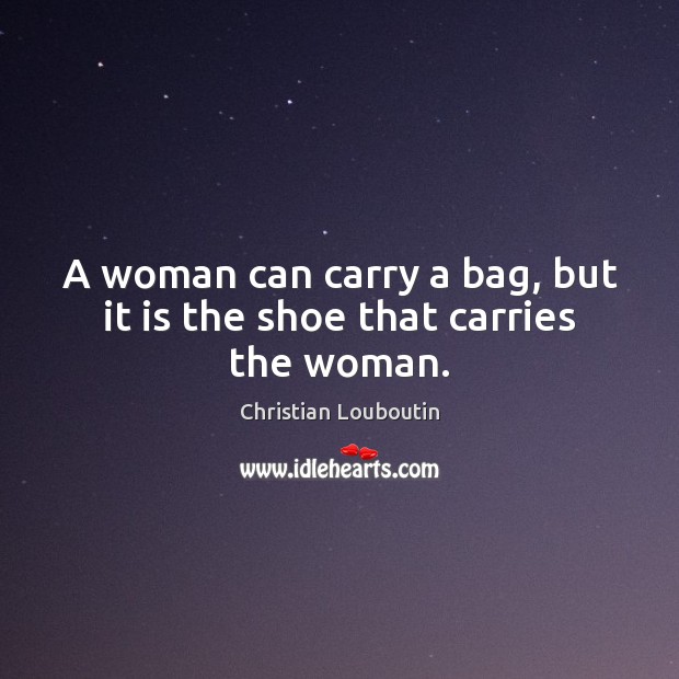 A woman can carry a bag, but it is the shoe that carries the woman. Image