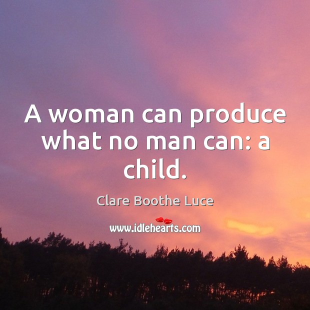 A woman can produce what no man can: a child. Clare Boothe Luce Picture Quote