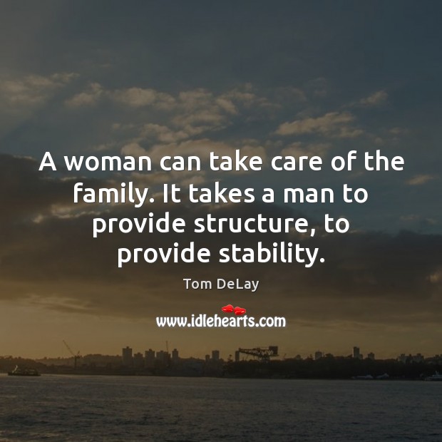 A woman can take care of the family. It takes a man Tom DeLay Picture Quote
