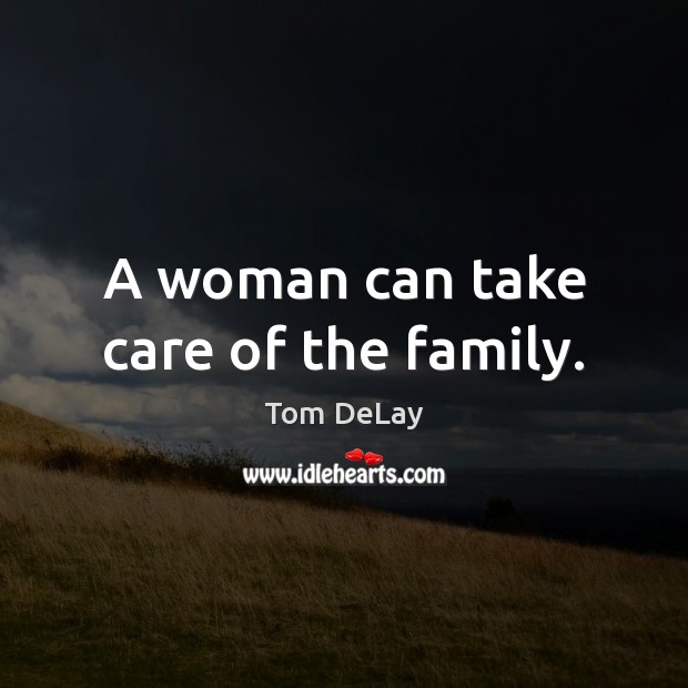 A woman can take care of the family. Tom DeLay Picture Quote