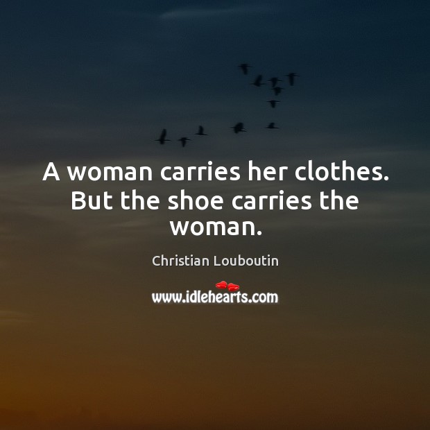 A woman carries her clothes. But the shoe carries the woman. Image