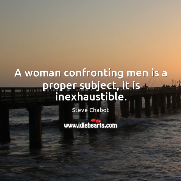 A woman confronting men is a proper subject, it is inexhaustible. Steve Chabot Picture Quote