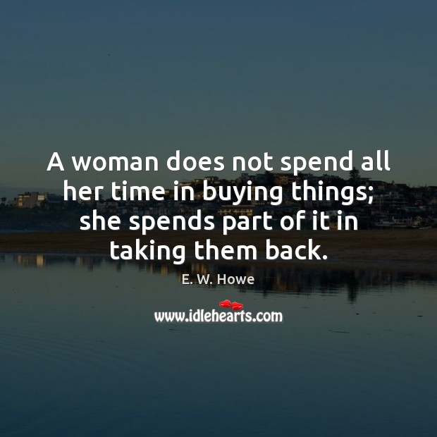 A woman does not spend all her time in buying things; she E. W. Howe Picture Quote