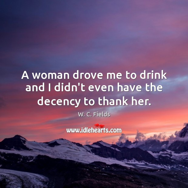 A woman drove me to drink and I didn’t even have the decency to thank her. W. C. Fields Picture Quote