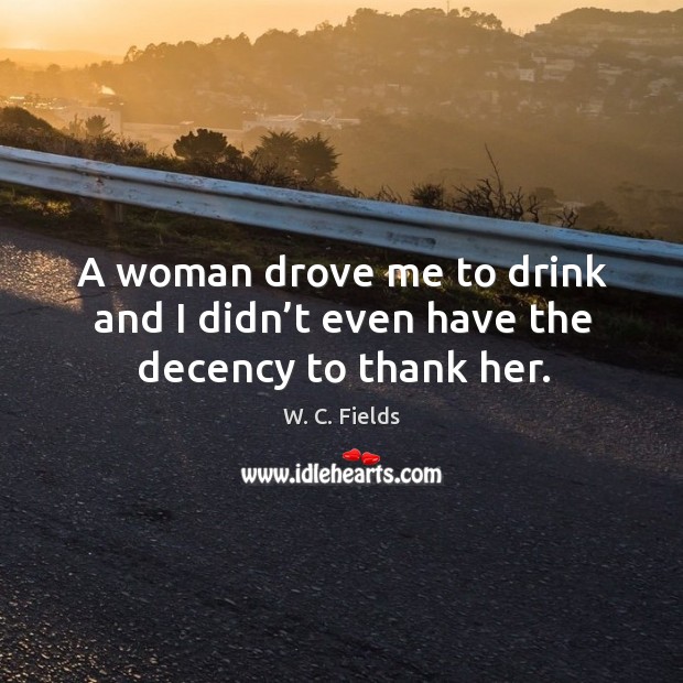 A woman drove me to drink and I didn’t even have the decency to thank her. Image