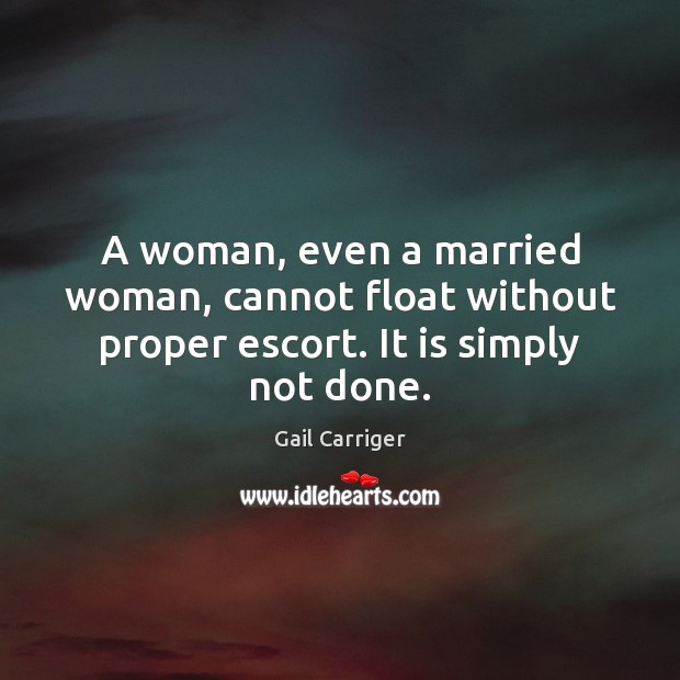 A woman, even a married woman, cannot float without proper escort. It is simply not done. Gail Carriger Picture Quote