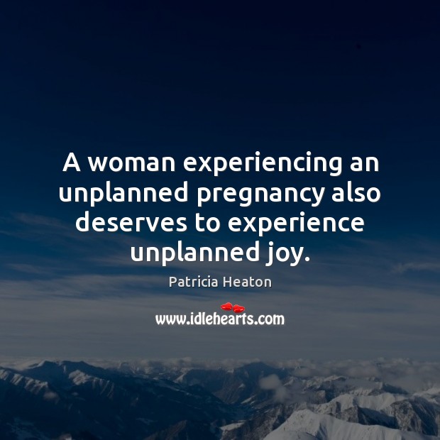 A woman experiencing an unplanned pregnancy also deserves to experience unplanned joy. Patricia Heaton Picture Quote