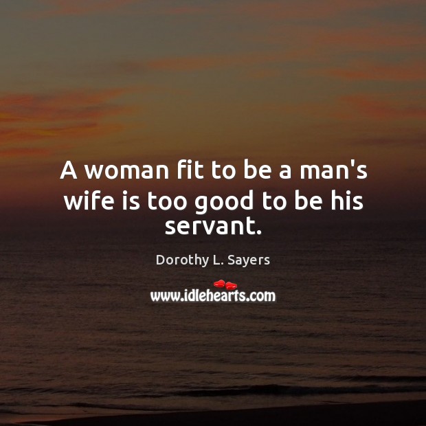 A woman fit to be a man’s wife is too good to be his servant. Dorothy L. Sayers Picture Quote