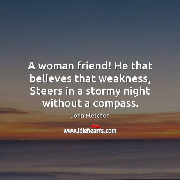 A woman friend! He that believes that weakness, Steers in a stormy John Fletcher Picture Quote